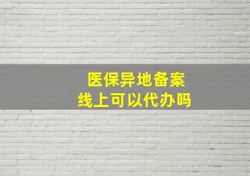 医保异地备案线上可以代办吗