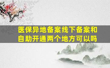 医保异地备案线下备案和自助开通两个地方可以吗