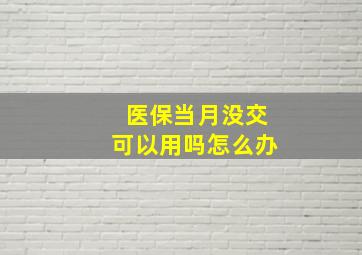 医保当月没交可以用吗怎么办