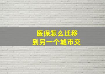 医保怎么迁移到另一个城市交