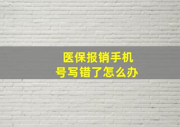 医保报销手机号写错了怎么办