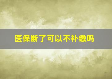 医保断了可以不补缴吗