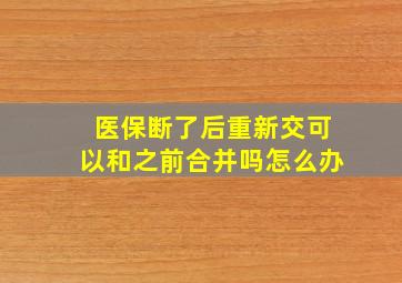 医保断了后重新交可以和之前合并吗怎么办