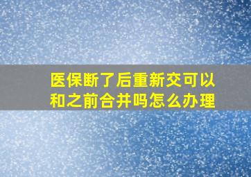 医保断了后重新交可以和之前合并吗怎么办理