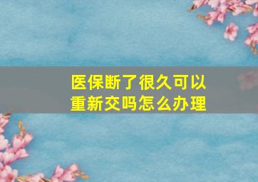 医保断了很久可以重新交吗怎么办理