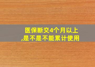 医保断交4个月以上,是不是不能累计使用