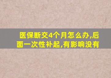 医保断交4个月怎么办,后面一次性补起,有影响没有