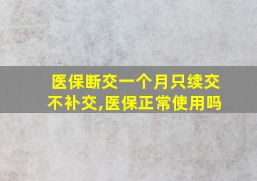 医保断交一个月只续交不补交,医保正常使用吗