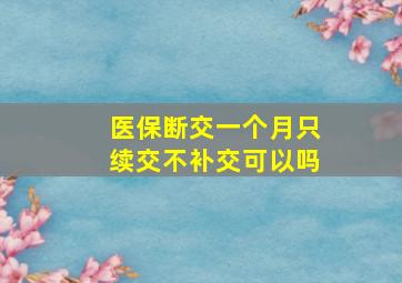 医保断交一个月只续交不补交可以吗