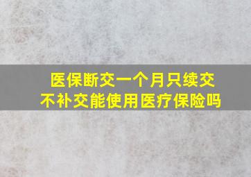 医保断交一个月只续交不补交能使用医疗保险吗