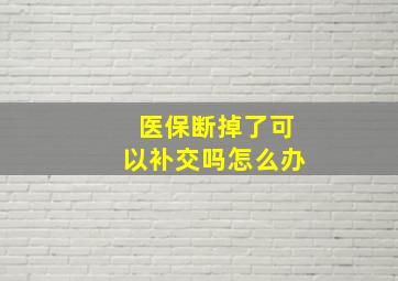 医保断掉了可以补交吗怎么办