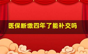 医保断缴四年了能补交吗