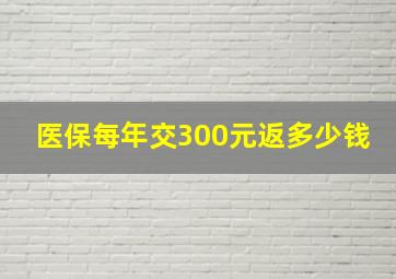 医保每年交300元返多少钱