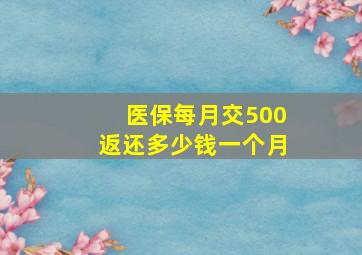 医保每月交500返还多少钱一个月