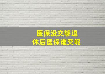 医保没交够退休后医保谁交呢