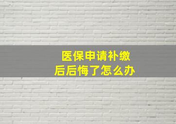 医保申请补缴后后悔了怎么办