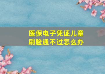 医保电子凭证儿童刷脸通不过怎么办