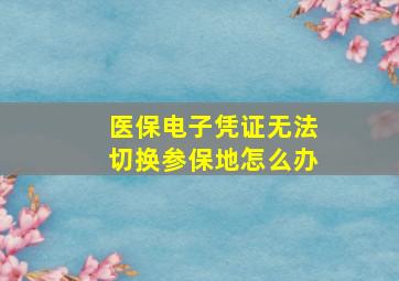 医保电子凭证无法切换参保地怎么办