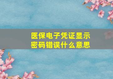 医保电子凭证显示密码错误什么意思