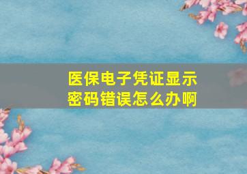 医保电子凭证显示密码错误怎么办啊