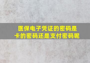 医保电子凭证的密码是卡的密码还是支付密码呢