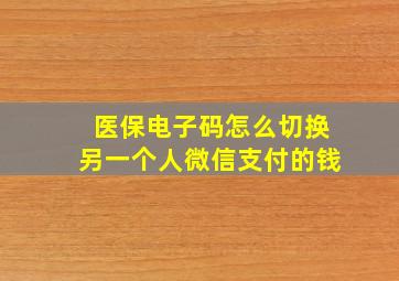 医保电子码怎么切换另一个人微信支付的钱