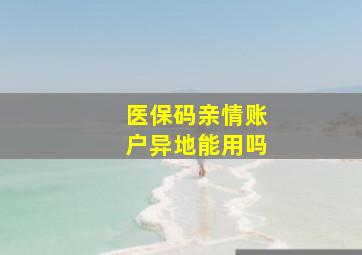 医保码亲情账户异地能用吗