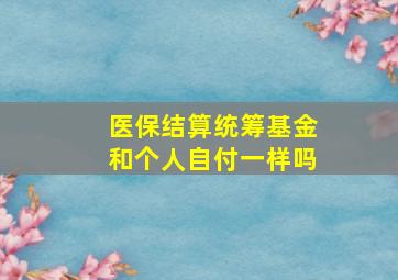 医保结算统筹基金和个人自付一样吗