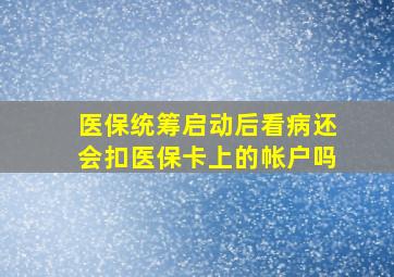 医保统筹启动后看病还会扣医保卡上的帐户吗