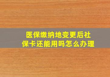 医保缴纳地变更后社保卡还能用吗怎么办理