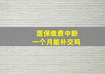 医保缴费中断一个月能补交吗