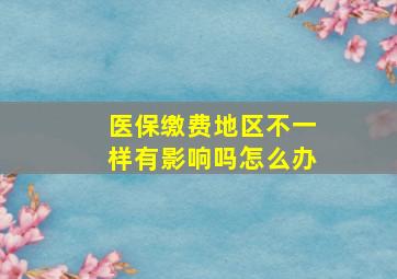 医保缴费地区不一样有影响吗怎么办