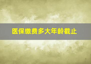 医保缴费多大年龄截止