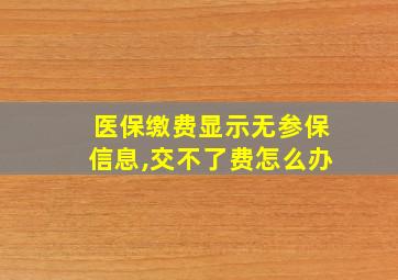 医保缴费显示无参保信息,交不了费怎么办