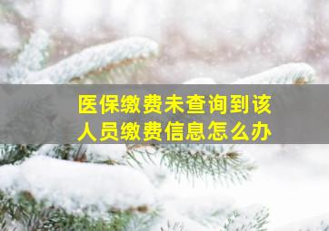 医保缴费未查询到该人员缴费信息怎么办