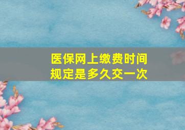 医保网上缴费时间规定是多久交一次