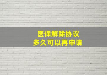 医保解除协议多久可以再申请