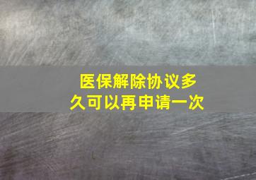 医保解除协议多久可以再申请一次