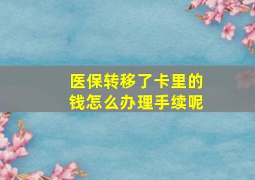 医保转移了卡里的钱怎么办理手续呢