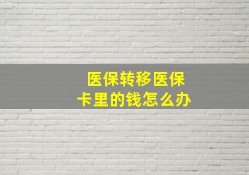 医保转移医保卡里的钱怎么办