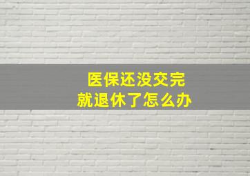 医保还没交完就退休了怎么办