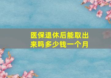 医保退休后能取出来吗多少钱一个月