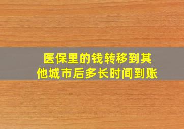 医保里的钱转移到其他城市后多长时间到账