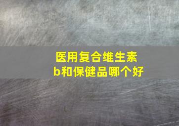 医用复合维生素b和保健品哪个好