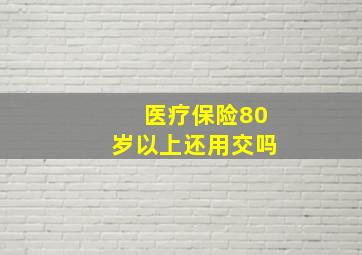 医疗保险80岁以上还用交吗