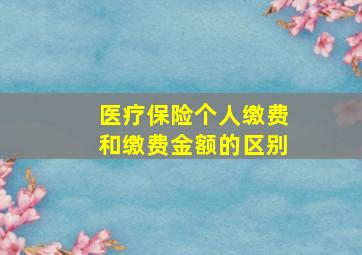 医疗保险个人缴费和缴费金额的区别