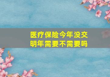 医疗保险今年没交明年需要不需要吗