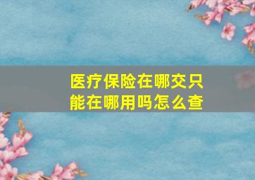 医疗保险在哪交只能在哪用吗怎么查