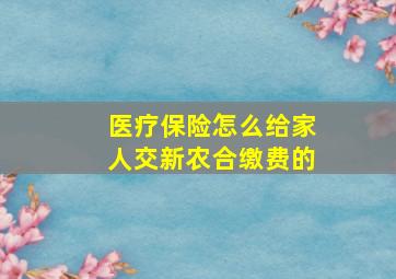 医疗保险怎么给家人交新农合缴费的