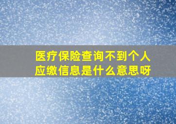 医疗保险查询不到个人应缴信息是什么意思呀